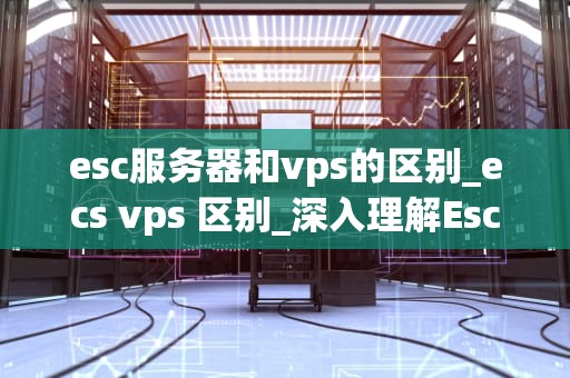 esc服务器和vps的区别_ecs vps 区别_深入理解Esc服务器和VPS的区别