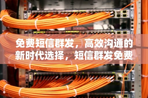 免费短信群发，高效沟通的新时代选择，短信群发免费软件