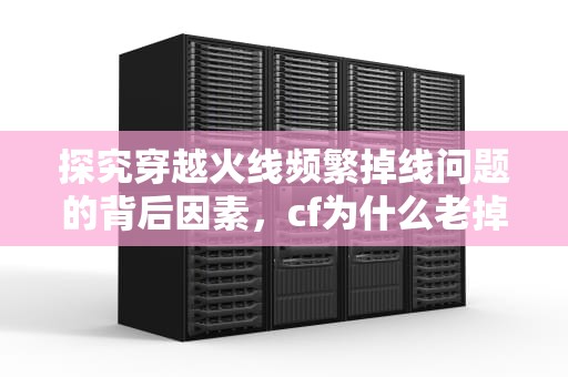 探究穿越火线频繁掉线问题的背后因素，cf为什么老掉线呢
