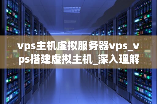 vps主机虚拟服务器vps_vps搭建虚拟主机_深入理解VPS主机虚拟服务器
