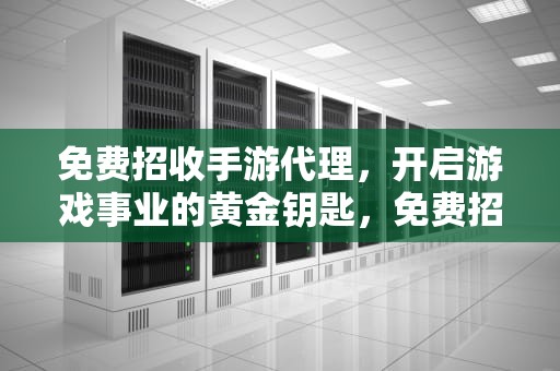 免费招收手游代理，开启游戏事业的黄金钥匙，免费招收手游代理内服号