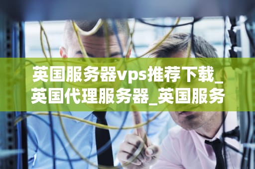 英国服务器vps推荐下载_英国代理服务器_英国服务器VPS推荐下载