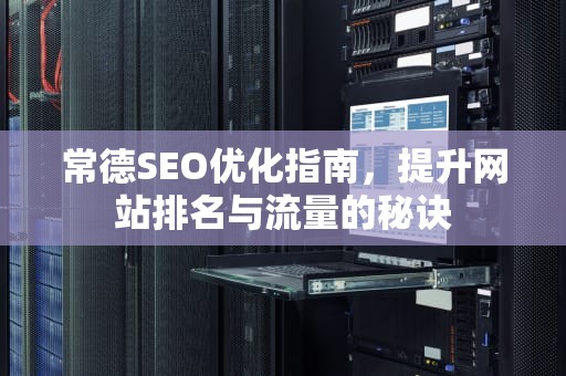 常德SEO优化指南，提升网站排名与流量的秘诀