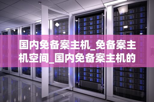 国内免备案主机_免备案主机空间_国内免备案主机的优势与选择
