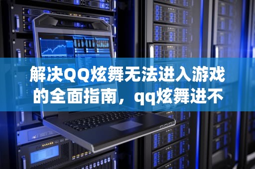 解决QQ炫舞无法进入游戏的全面指南，qq炫舞进不去家园模式的原因