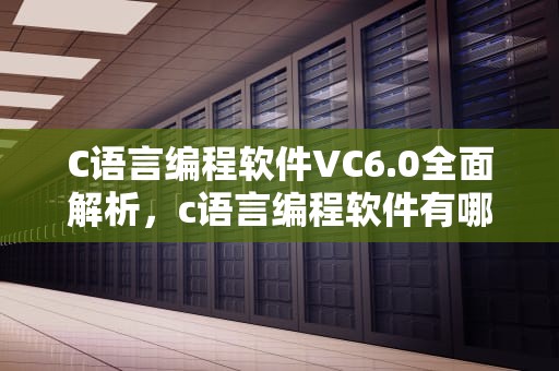 C语言编程软件VC6.0全面解析，c语言编程软件有哪些