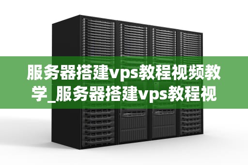 服务器搭建vps教程视频教学_服务器搭建vps教程视频教学软件_服务器搭建VPS教程视频教学