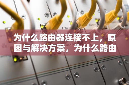 为什么路由器连接不上，原因与解决方案，为什么路由器连接不上wifi