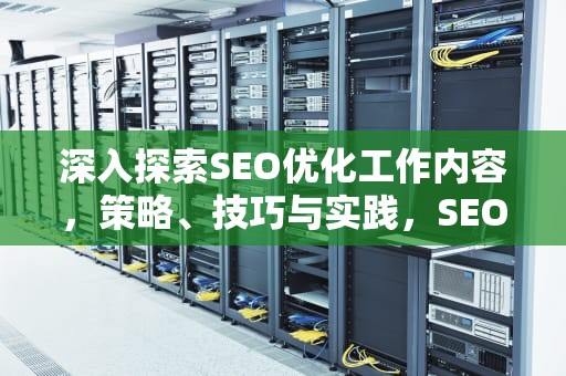 深入探索SEO优化工作内容，策略、技巧与实践，SEO优化工作内容
