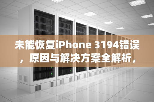 未能恢复iPhone 3194错误，原因与解决方案全解析，未能恢复iphone3194