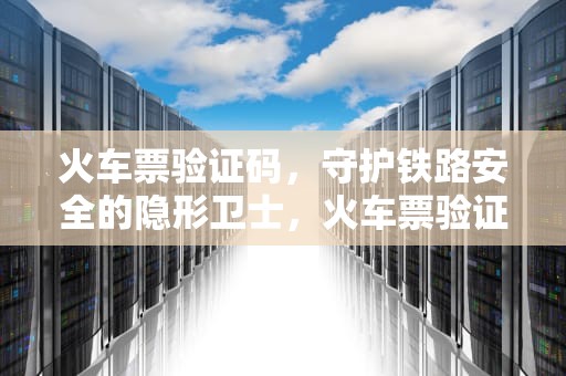 火车票验证码，守护铁路安全的隐形卫士，火车票验证码怎么获取