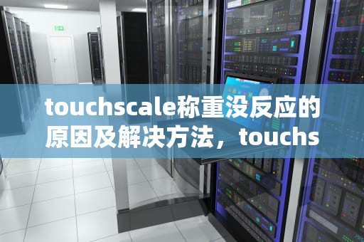 touchscale称重没反应的原因及解决方法，touchscale没有办法称重