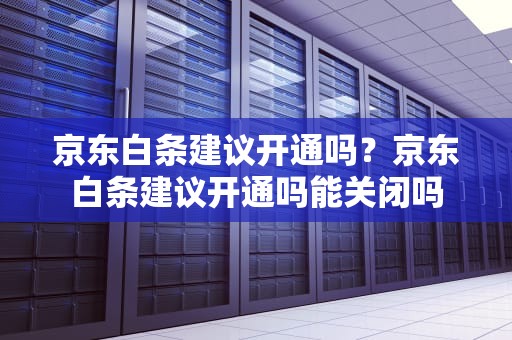 京东白条建议开通吗？京东白条建议开通吗能关闭吗