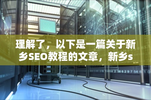 理解了，以下是一篇关于新乡SEO教程的文章，新乡seo首选