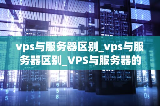vps与服务器区别_vps与服务器区别_VPS与服务器的区别