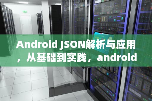 Android JSON解析与应用，从基础到实践，androidjson数据传递实现wifi网络控制