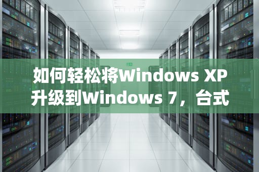 如何轻松将Windows XP升级到Windows 7，台式xp怎么升级到win7