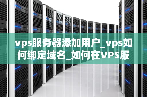 vps服务器添加用户_vps如何绑定域名_如何在VPS服务器上添加用户