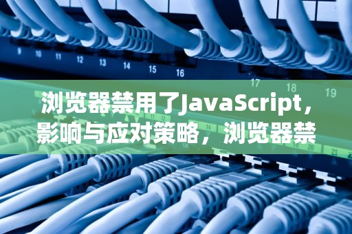 浏览器禁用了JavaScript，影响与应对策略，浏览器禁用了javascript,该如何启用
