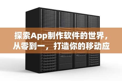 探索App制作软件的世界，从零到一，打造你的移动应用梦想，app制作软件手机版