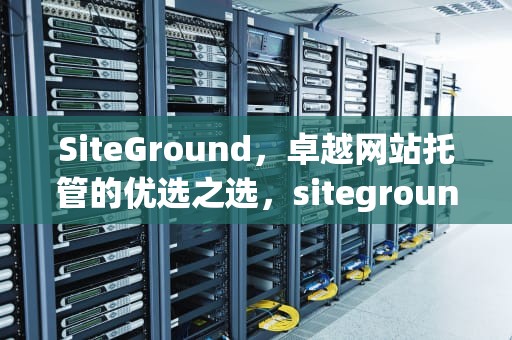 SiteGround，卓越网站托管的优选之选，siteground官网