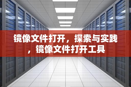 镜像文件打开，探索与实践，镜像文件打开工具