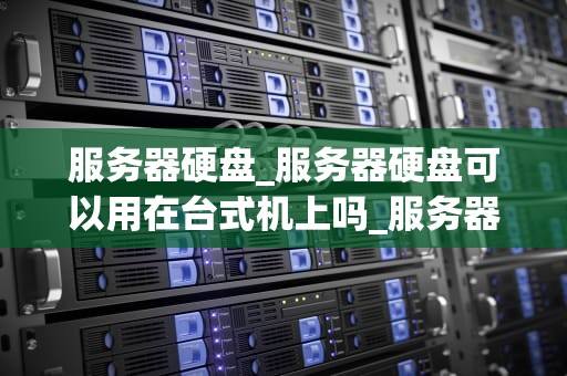 服务器硬盘_服务器硬盘可以用在台式机上吗_服务器硬盘的深度解析
