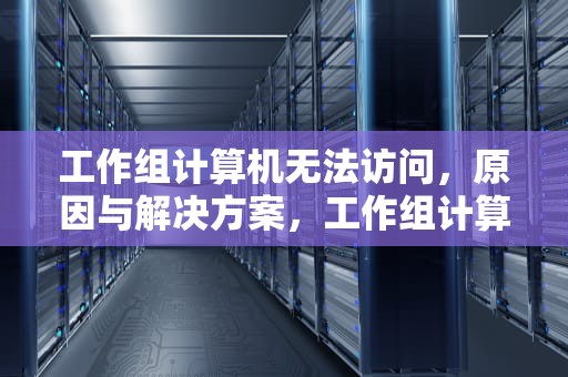 工作组计算机无法访问，原因与解决方案，工作组计算机无法访问没有权限