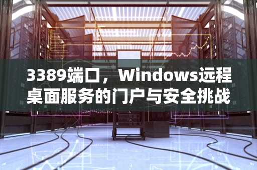 3389端口，Windows远程桌面服务的门户与安全挑战，3388是什么端口