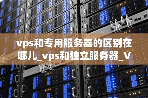 vps和专用服务器的区别在哪儿_vps和独立服务器_VPS与专用服务器的区别