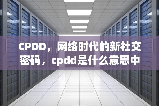 CPDD，网络时代的新社交密码，cpdd是什么意思中文