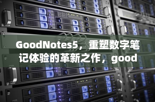 GoodNotes5，重塑数字笔记体验的革新之作，goodnotes5升级到6收费吗