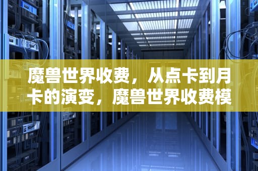 魔兽世界收费，从点卡到月卡的演变，魔兽世界收费模式