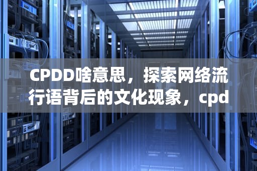 CPDD啥意思，探索网络流行语背后的文化现象，cpdd啥意思网络用语