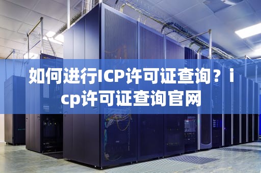 如何进行ICP许可证查询？icp许可证查询官网
