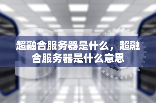 超融合服务器是什么，超融合服务器是什么意思