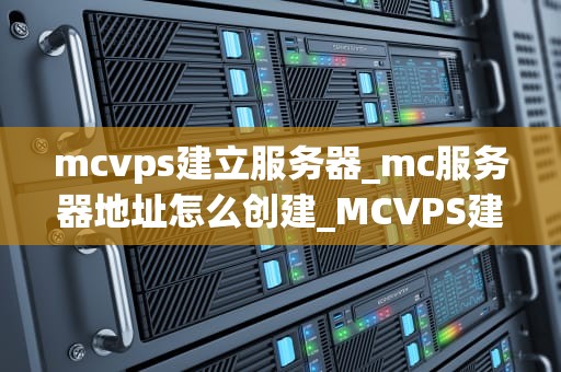 mcvps建立服务器_mc服务器地址怎么创建_MCVPS建立服务器的全面指南