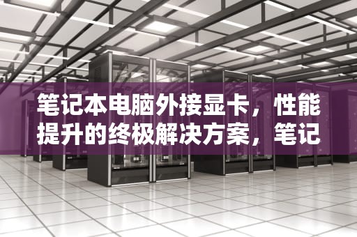 笔记本电脑外接显卡，性能提升的终极解决方案，笔记本电脑外接显卡怎么接