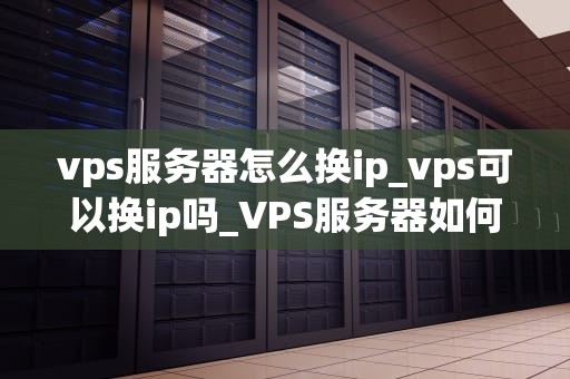 vps服务器怎么换ip_vps可以换ip吗_VPS服务器如何更换IP地址