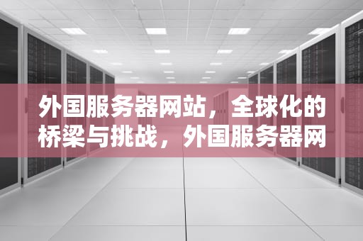 外国服务器网站，全球化的桥梁与挑战，外国服务器网站可以备案吗