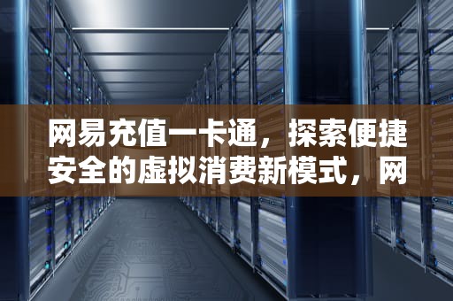 网易充值一卡通，探索便捷安全的虚拟消费新模式，网易充值一卡通充值