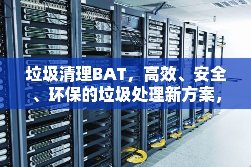 垃圾清理BAT，高效、安全、环保的垃圾处理新方案，垃圾清理bat有用吗