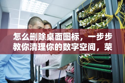 怎么删除桌面图标，一步步教你清理你的数字空间，荣耀怎么删除桌面图标