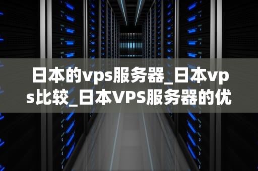日本的vps服务器_日本vps比较_日本VPS服务器的优势与应用