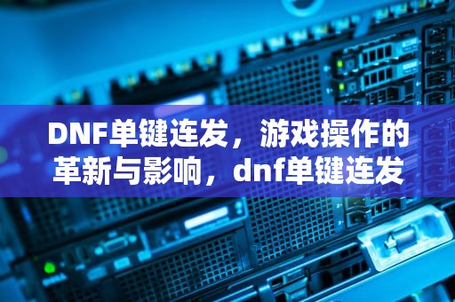 DNF单键连发，游戏操作的革新与影响，dnf单键连发x键程序
