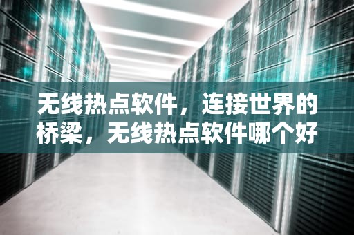无线热点软件，连接世界的桥梁，无线热点软件哪个好