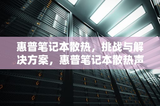 惠普笔记本散热，挑战与解决方案，惠普笔记本散热声音大怎么解决