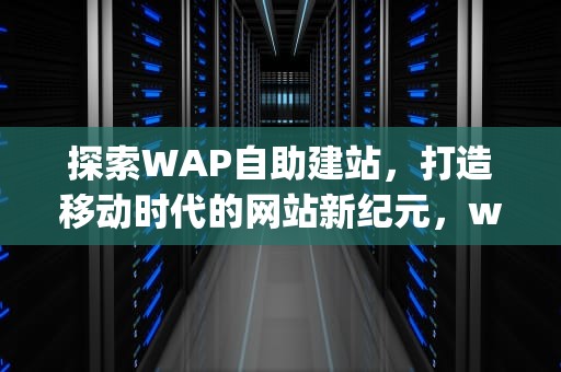 探索WAP自助建站，打造移动时代的网站新纪元，wap自助建站平台