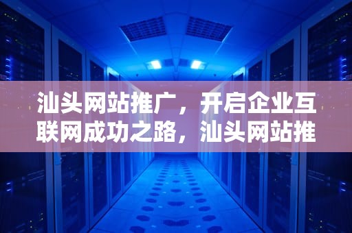 汕头网站推广，开启企业互联网成功之路，汕头网站推广招聘信息