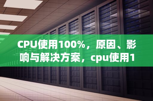CPU使用100%，原因、影响与解决方案，cpu使用100%怎么解决